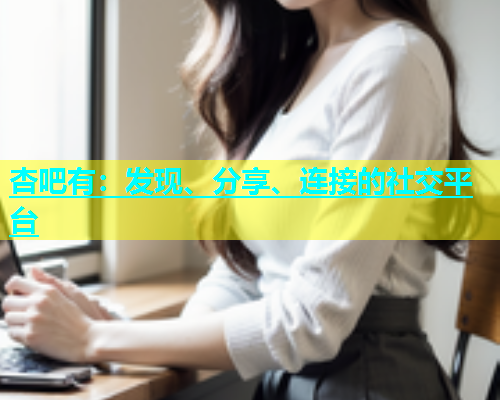 杏吧有：发现、分享、连接的社交平台  第1张