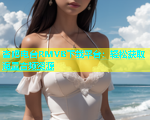 杏吧电台RMVB下载平台：轻松获取海量音频资源  第1张