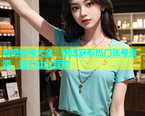杏吧账号大全：快速获取热门账号资源，提升社交互动  第1张