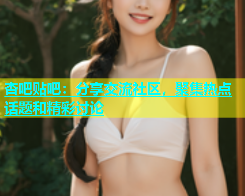 杏吧贴吧：分享交流社区，聚集热点话题和精彩讨论  第2张