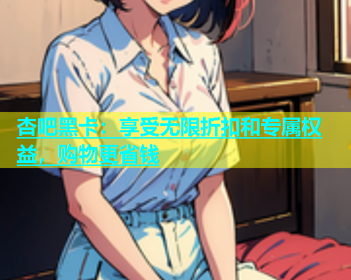 杏吧黑卡：享受无限折扣和专属权益，购物更省钱  第1张