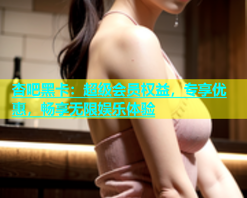 杏吧黑卡：超级会员权益，专享优惠，畅享无限娱乐体验  第1张