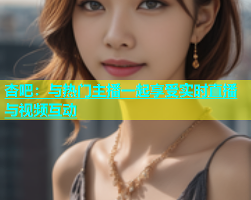杏吧：与热门主播一起享受实时直播与视频互动  第1张