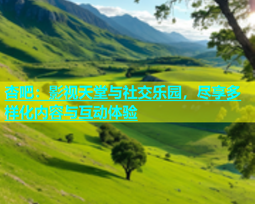 杏吧：影视天堂与社交乐园，尽享多样化内容与互动体验  第1张