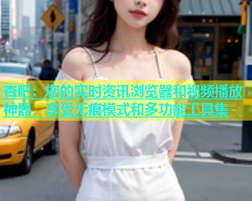 杏吧：您的实时资讯浏览器和视频播放神器，享受无痕模式和多功能工具集  第1张