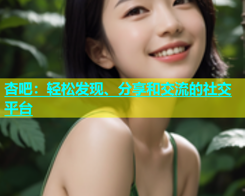 杏吧：轻松发现、分享和交流的社交平台  第1张