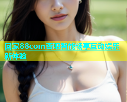 回家88com杏吧智能畅享互动娱乐新体验  第1张