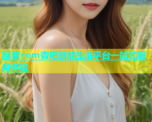 回家com杏吧智能生活平台一站式服务体验  第1张