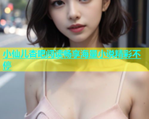 小仙儿杏吧阅读畅享海量小说精彩不停  第1张