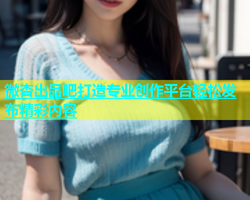 微杏出品吧打造专业创作平台轻松发布精彩内容  第1张