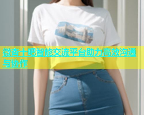 微杏十吧智能交流平台助力高效沟通与协作  第1张
