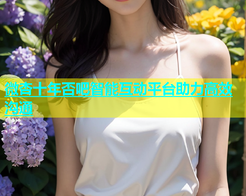 微杏十年否吧智能互动平台助力高效沟通  第1张
