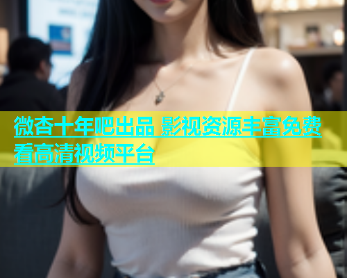 微杏十年吧出品 影视资源丰富免费看高清视频平台  第1张