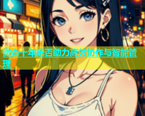 微杏十年吧否助力高效协作与智能管理  第1张